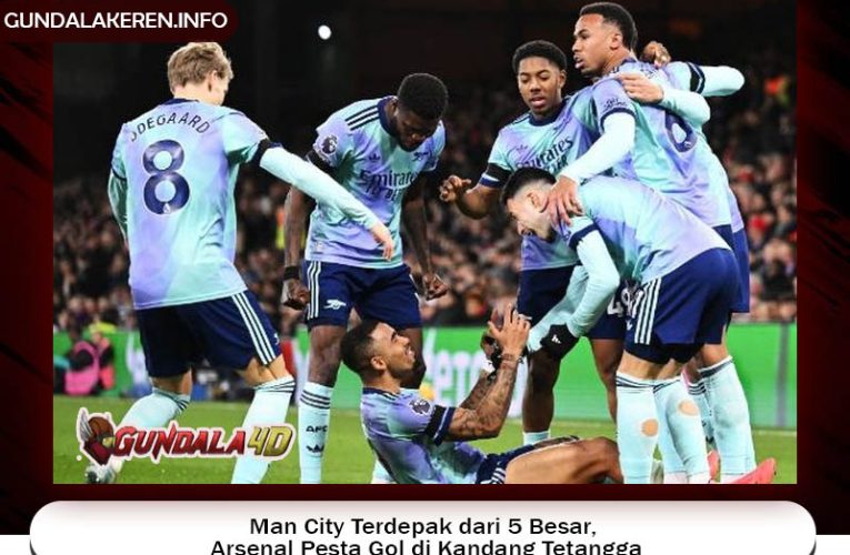 Man City Terdepak dari 5 Besar, Arsenal Pesta Gol di Kandang Tetangga